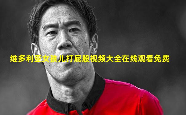 维多利亚女孩儿打屁股视频大全在线观看免费
