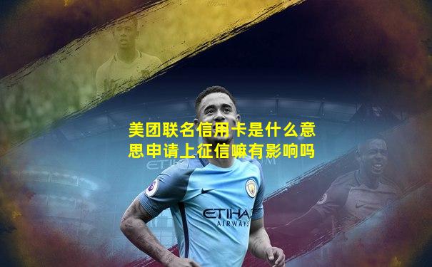 美团联名信用卡是什么意思申请上征信嘛有影响吗