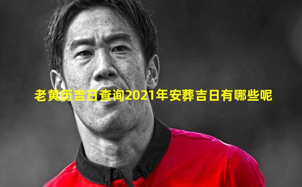 老黄历吉日查询2021年安葬吉日有哪些呢