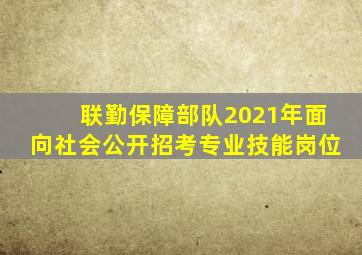 联勤保障部队2021年面向社会公开招考专业技能岗位
