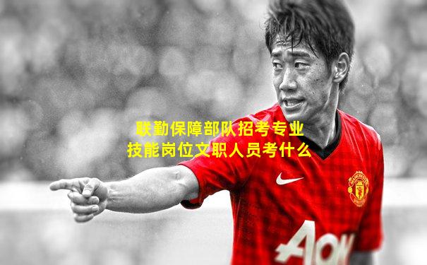 联勤保障部队招考专业技能岗位文职人员考什么