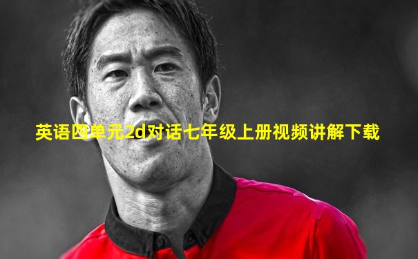 英语四单元2d对话七年级上册视频讲解下载