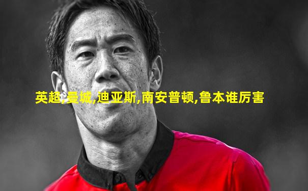 英超,曼城,迪亚斯,南安普顿,鲁本谁厉害