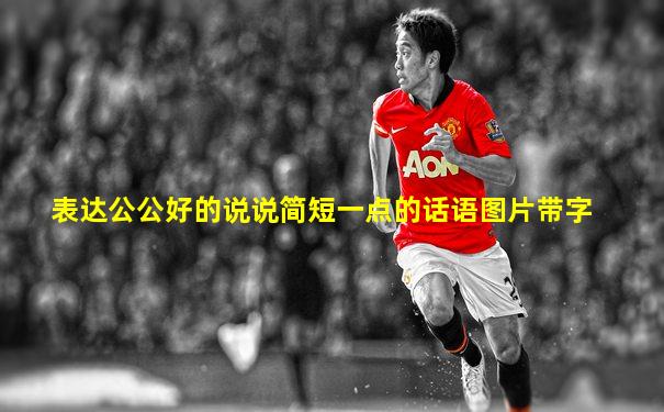 表达公公好的说说简短一点的话语图片带字