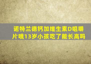 诺特兰德钙加维生素D咀嚼片哦13岁小孩吃了能长高吗