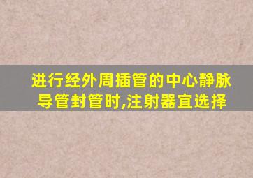 进行经外周插管的中心静脉导管封管时,注射器宜选择