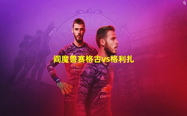 阎魔兽赛格古vs格利扎