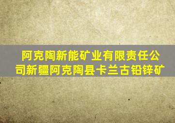 阿克陶新能矿业有限责任公司新疆阿克陶县卡兰古铅锌矿