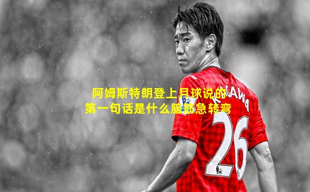 阿姆斯特朗登上月球说的第一句话是什么脑筋急转弯
