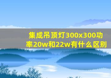 集成吊顶灯300x300功率20w和22w有什么区别