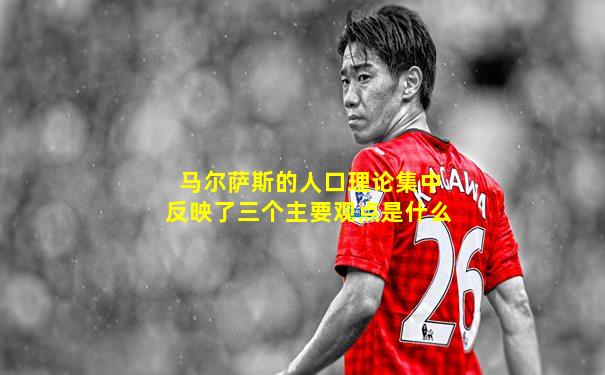马尔萨斯的人口理论集中反映了三个主要观点是什么