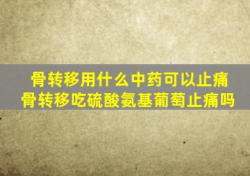 骨转移用什么中药可以止痛骨转移吃硫酸氨基葡萄止痛吗