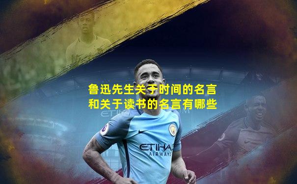 鲁迅先生关于时间的名言和关于读书的名言有哪些