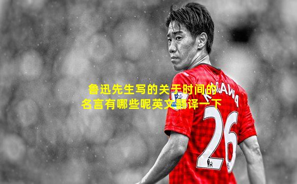 鲁迅先生写的关于时间的名言有哪些呢英文翻译一下