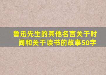 鲁迅先生的其他名言关于时间和关于读书的故事50字