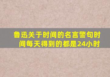 鲁迅关于时间的名言警句时间每天得到的都是24小时