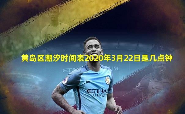 黄岛区潮汐时间表2020年3月22日是几点钟