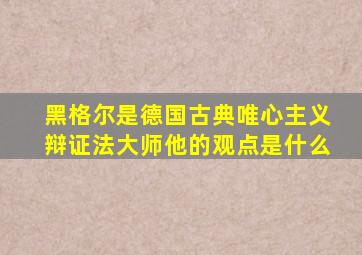 黑格尔是德国古典唯心主义辩证法大师他的观点是什么