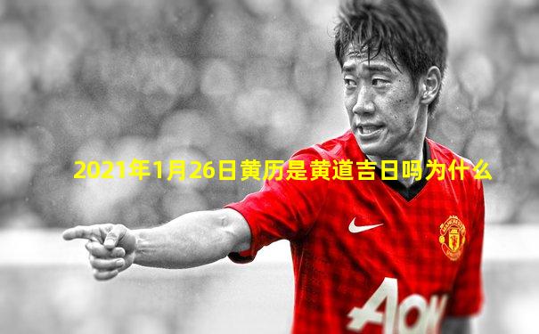 2021年1月26日黄历是黄道吉日吗为什么