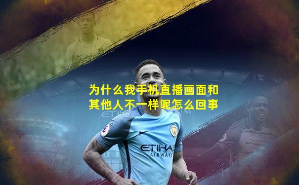 为什么我手机直播画面和其他人不一样呢怎么回事