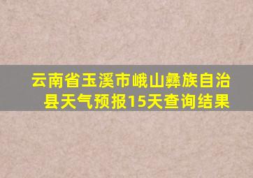 云南省玉溪市峨山彝族自治县天气预报15天查询结果