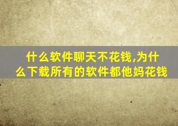 什么软件聊天不花钱,为什么下载所有的软件都他妈花钱
