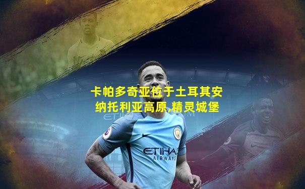 卡帕多奇亚位于土耳其安纳托利亚高原,精灵城堡
