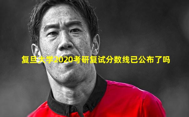 复旦大学2020考研复试分数线已公布了吗