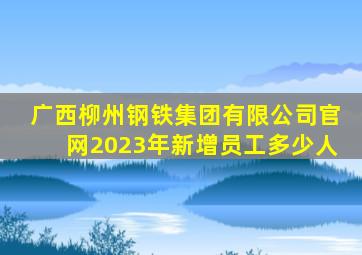 广西柳州钢铁集团有限公司官网2023年新增员工多少人