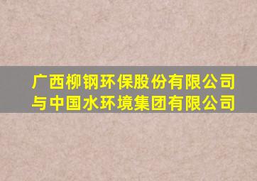 广西柳钢环保股份有限公司与中国水环境集团有限公司