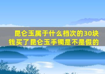 昆仑玉属于什么档次的30块钱买了昆仑玉手镯是不是假的