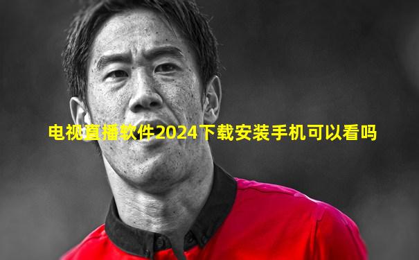 电视直播软件2024下载安装手机可以看吗