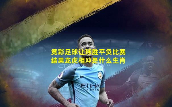 竞彩足球让球胜平负比赛结果龙虎相冲是什么生肖
