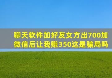 聊天软件加好友女方出700加微信后让我赚350这是骗局吗