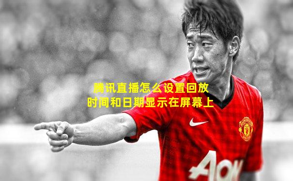 腾讯直播怎么设置回放时间和日期显示在屏幕上
