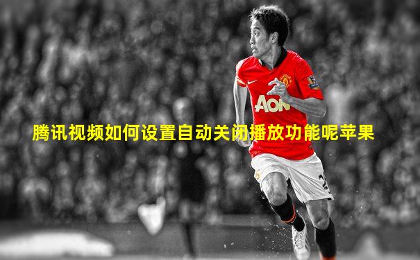 腾讯视频如何设置自动关闭播放功能呢苹果