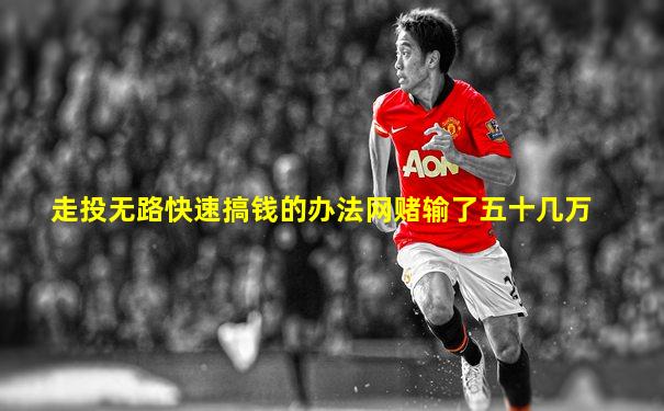 走投无路快速搞钱的办法网赌输了五十几万