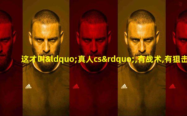 这才叫“真人cs”,有战术,有狙击!