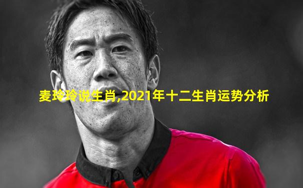 麦玲玲说生肖,2021年十二生肖运势分析